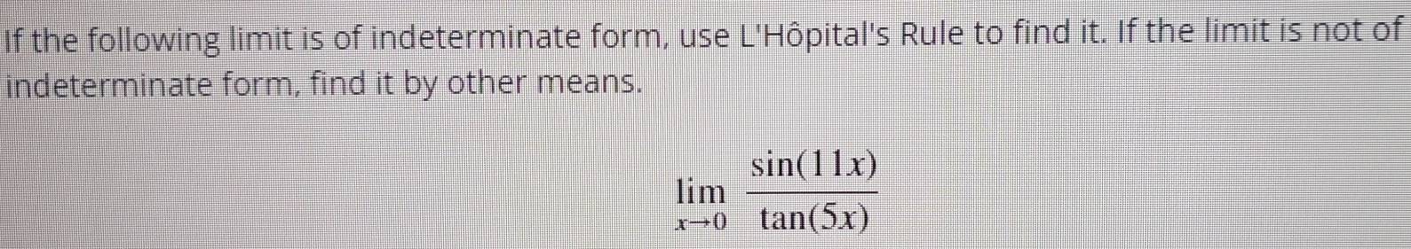 If the following limit is of indeterminate form, use L'Hôpital's Rule to find it. If the limit is not of 
indeterminate form, find it by other means.
limlimits _xto 0 sin (11x)/tan (5x) 