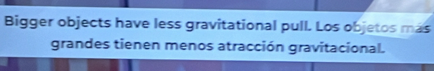 Bigger objects have less gravitational pull. Los objetos más 
grandes tienen menos atracción gravitacional.