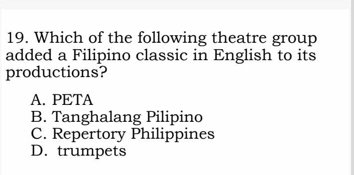 Which of the following theatre group
added a Filipino classic in English to its
productions?
A. PETA
B. Tanghalang Pilipino
C. Repertory Philippines
D. trumpets