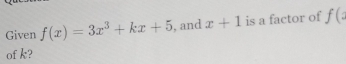 Given f(x)=3x^3+kx+5 , and x+1 is a factor of f(: 
of k?