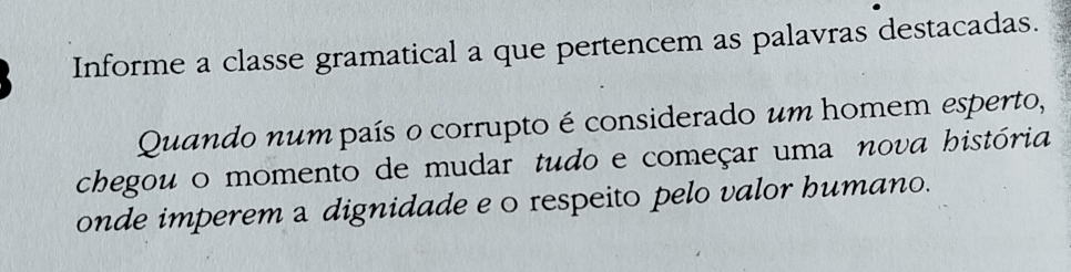 Informe a classe gramatical a que pertencem as palavras destacadas. 
Quando num país o corrupto é considerado um homem esperto, 
chegou o momento de mudar tudo e começar uma nova história 
onde imperem a dignidade e o respeito pelo valor humano.