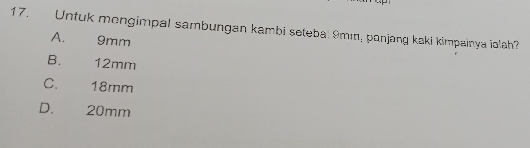 Untuk mengimpal sambungan kambi setebal 9mm, panjang kaki kimpalnya ialah?
A. 9mm
B. 12mm
C. 18mm
D. 20mm