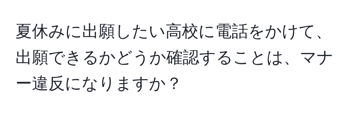 夏休みに出願したい高校に電話をかけて、出願できるかどうか確認することは、マナー違反になりますか？