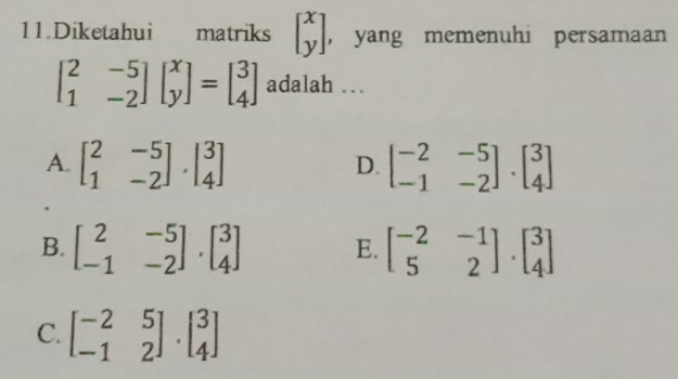 Diketahui matriks beginbmatrix x yendbmatrix ， yang memenuhi persamaan
beginbmatrix 2&-5 1&-2endbmatrix beginbmatrix x yendbmatrix =beginbmatrix 3 4endbmatrix adalah …
A. beginbmatrix 2&-5 1&-2endbmatrix · beginbmatrix 3 4endbmatrix beginbmatrix -2&-5 -1&-2endbmatrix .beginbmatrix 3 4endbmatrix
D.
B. beginbmatrix 2&-5 -1&-2endbmatrix · beginbmatrix 3 4endbmatrix E. beginbmatrix -2&-1 5&2endbmatrix .beginbmatrix 3 4endbmatrix
C. beginbmatrix -2&5 -1&2endbmatrix .beginbmatrix 3 4endbmatrix