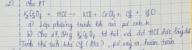 cho PT
K_2Cr_2O_7+HClto KCl+CrCl_3+Cl_2+H_2O
gì Jàn nuong thnn hh euò pu oxh k
6) cho 17,94g K_2Cr_2O_7 id fat vèi dd fice dào faāy dà 
Tunh thǔ uch thí (dke), puxág ro hoān foan