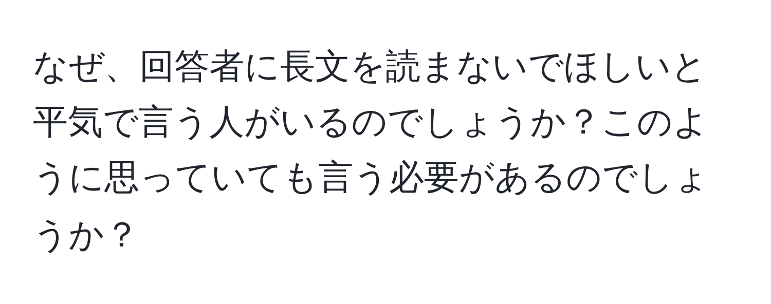 なぜ、回答者に長文を読まないでほしいと平気で言う人がいるのでしょうか？このように思っていても言う必要があるのでしょうか？