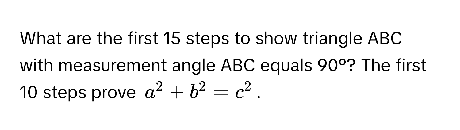 What are the first 15 steps to show triangle ABC with measurement angle ABC equals 90°? The first 10 steps prove $a^2 + b^2 = c^2$.