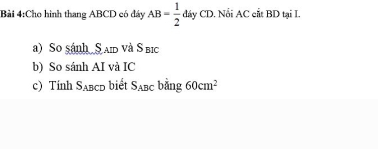 Cho hình thang ABCD có đáy AB= 1/2  đáy CD. Nối AC cắt BD tại I. 
a) So sánh S aid và Sbic 
b) So sánh AI và IC 
c) Tính S_ABCD biết S_ABC bǎng 60cm^2