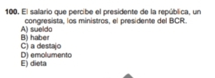 El salario que percibe el presidente de la república, un
congresista, los ministros, el presidente del BCR.
A) sueldo
B) haber
C) a destajo
D) emolumento
E) dieta