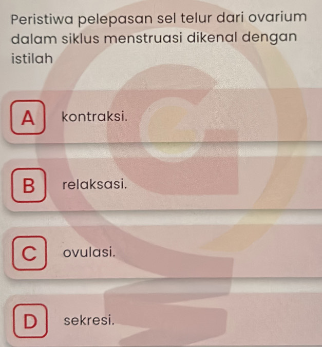 Peristiwa pelepasan sel telur dari ovarium
dalam siklus menstruasi dikenal dengan
istilah
A kontraksi.
B relaksasi.
C ovulasi.
D sekresi.