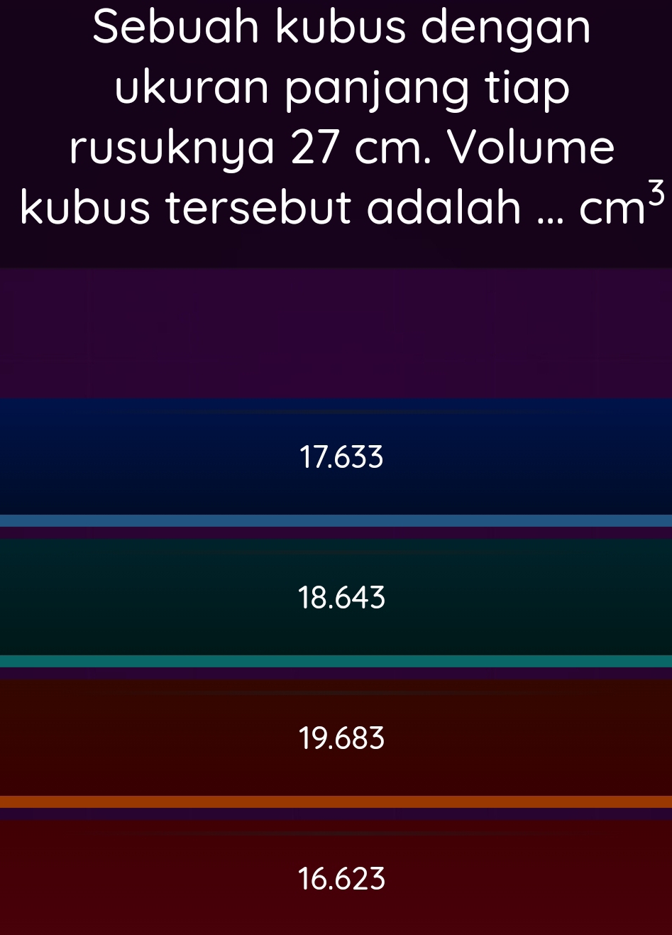 Sebuah kubus dengan
ukuran panjang tiap
rusuknya 27 cm. Volume
kubus tersebut adalah ... cm^3
17.633
18.643
19.683
16.623