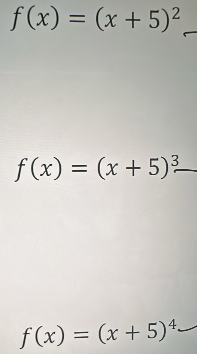 f(x)=(x+5)^2
_
f(x)=(x+5)^3 _
f(x)=(x+5)^4