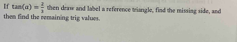 If tan (a)= 2/3  then draw and label a reference triangle, find the missing side, and 
then find the remaining trig values.