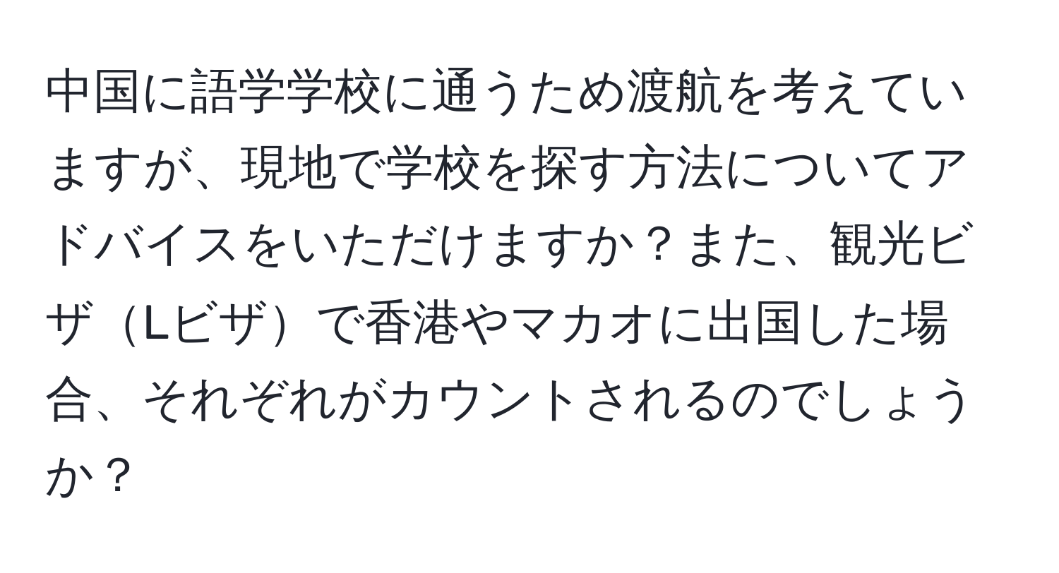 中国に語学学校に通うため渡航を考えていますが、現地で学校を探す方法についてアドバイスをいただけますか？また、観光ビザLビザで香港やマカオに出国した場合、それぞれがカウントされるのでしょうか？