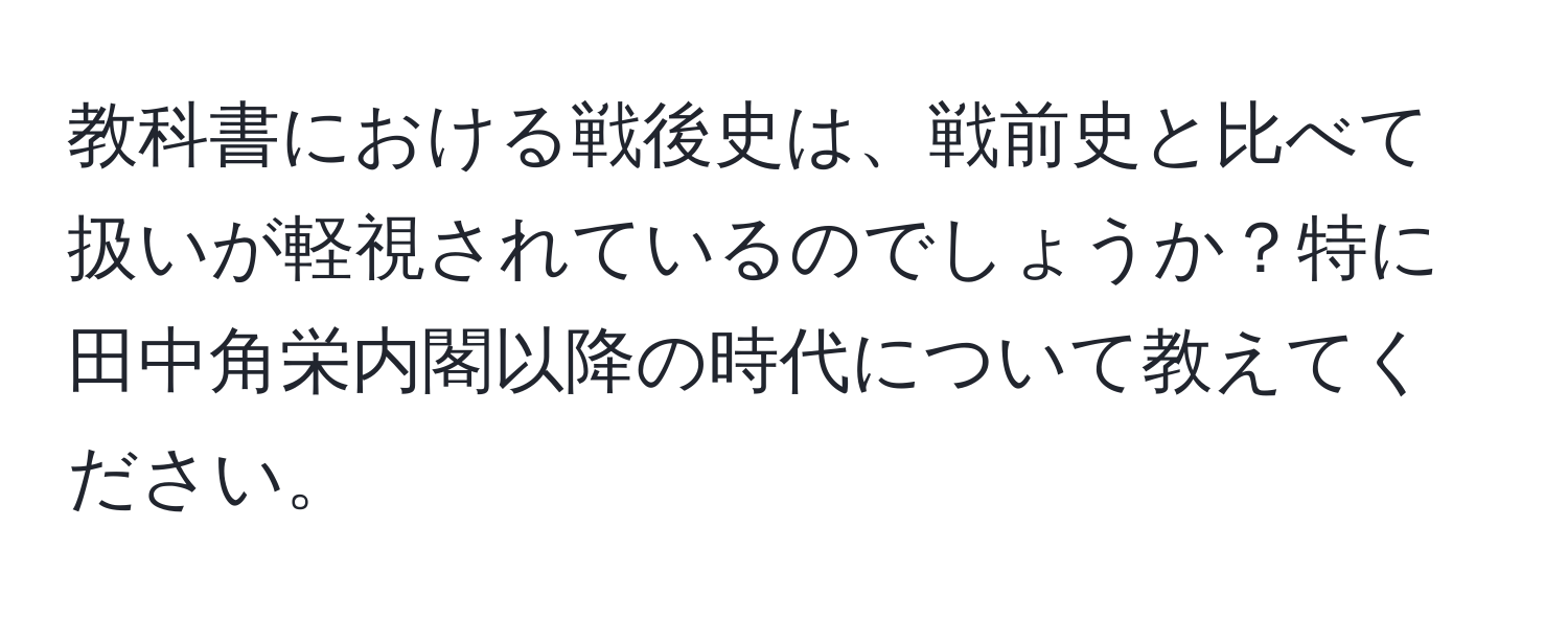 教科書における戦後史は、戦前史と比べて扱いが軽視されているのでしょうか？特に田中角栄内閣以降の時代について教えてください。