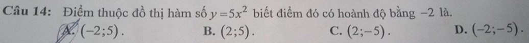 Điểm thuộc đồ thị hàm số y=5x^2 biết điểm đó có hoành độ bằng −2 là.
X (-2;5).
B. (2;5). C. (2;-5). D. (-2;-5).