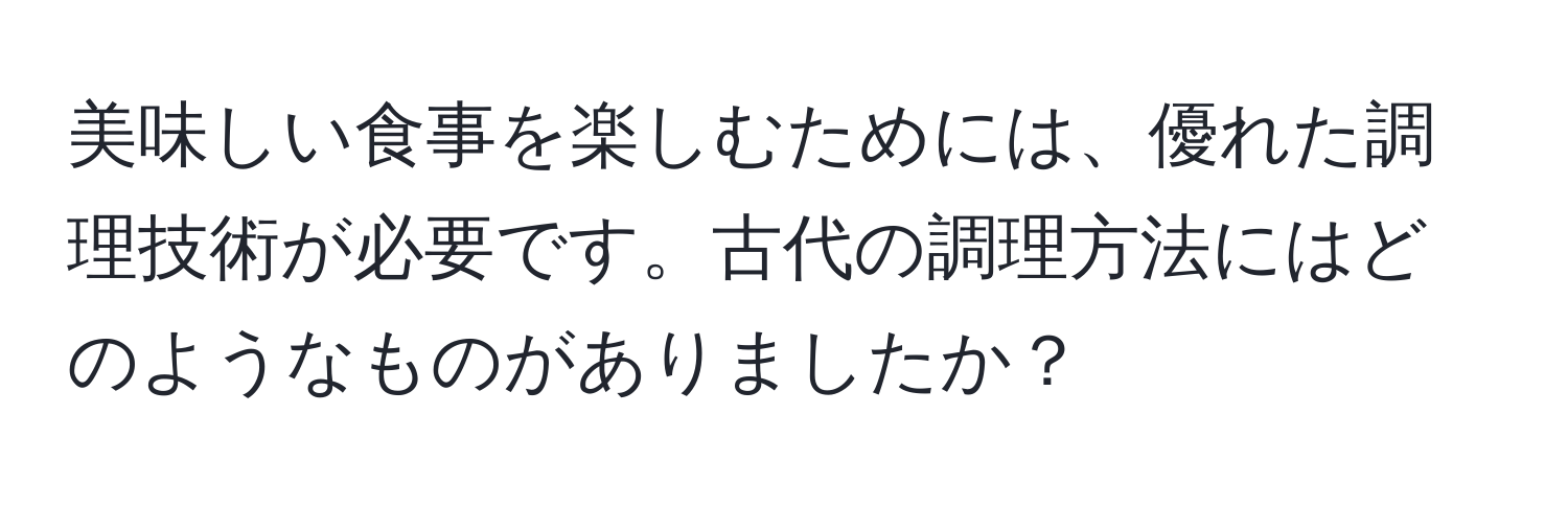 美味しい食事を楽しむためには、優れた調理技術が必要です。古代の調理方法にはどのようなものがありましたか？