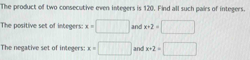 The product of two consecutive even integers is 120. Find all such pairs of integers. 
The positive set of integers: :□ and x+2=□
The negative set of integers: x=□ and x+2=□