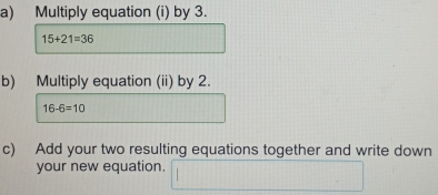 Multiply equation (i) by 3.
15+21=36
b) Multiply equation (ii) by 2.
16-6=10
c) Add your two resulting equations together and write down 
your new equation.