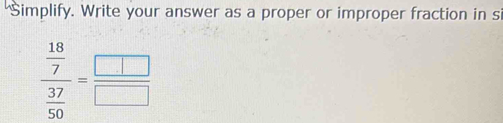 Simplify. Write your answer as a proper or improper fraction in si
frac  18/7  37/50 = □ /□  