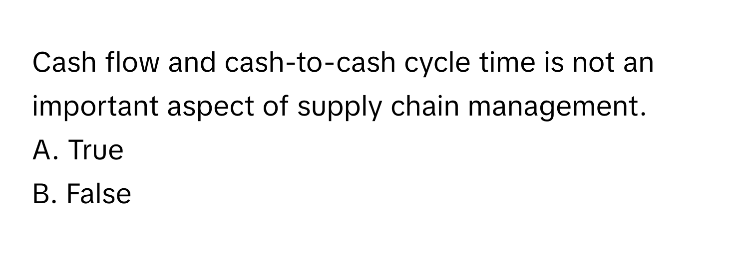 Cash flow and cash-to-cash cycle time is not an important aspect of supply chain management. 

A. True
B. False