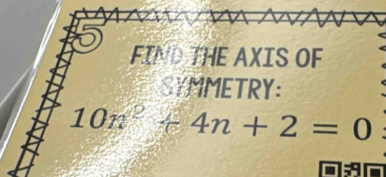 FIND THE AXIS OF 
MMETRY:
10n^2+4n+2=0