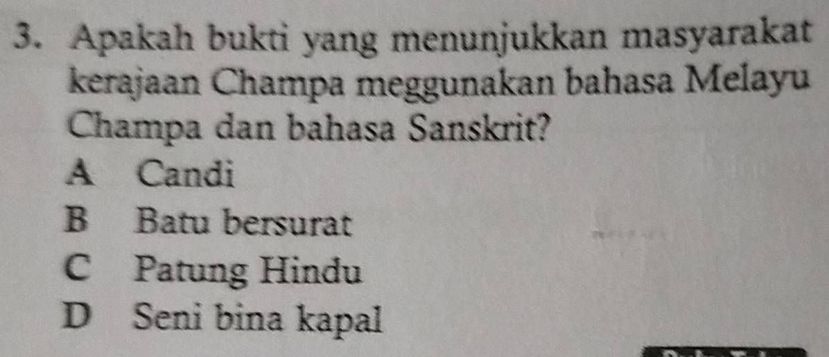 Apakah bukti yang menunjukkan masyarakat
kerajaan Champa meggunakan bahasa Melayu
Champa dan bahasa Sanskrit?
A Candi
B Batu bersurat
C Patung Hindu
D Seni bina kapal