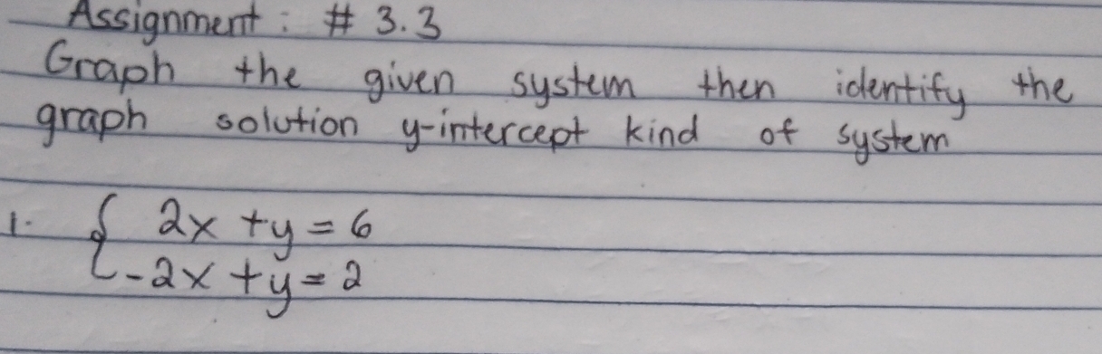 Assignment: 3. 3 
Graph the given system then identify the 
graph solution y-intercept kind of system 
1. beginarrayl 2x+y=6 -2x+y=2endarray.