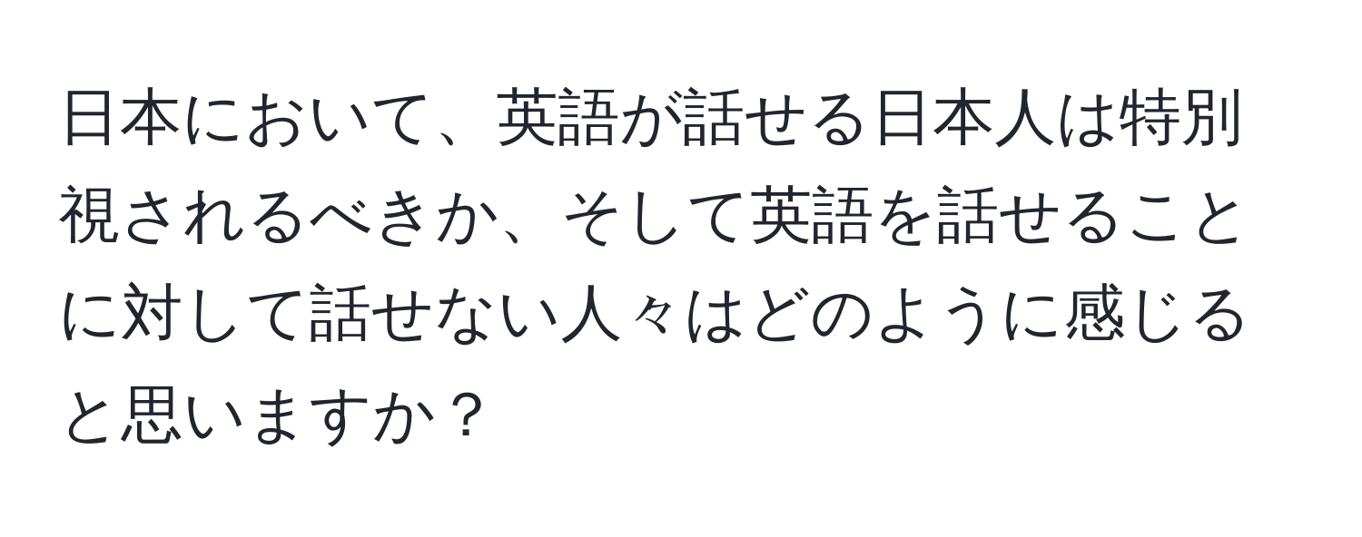 日本において、英語が話せる日本人は特別視されるべきか、そして英語を話せることに対して話せない人々はどのように感じると思いますか？