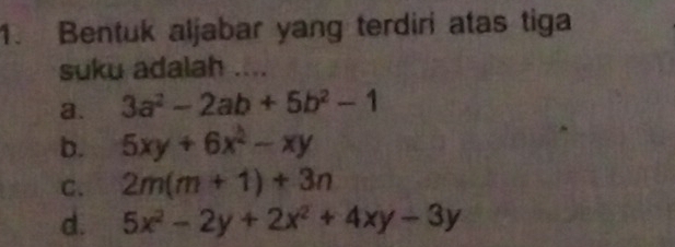 Bentuk aljabar yang terdiri atas tiga
suku adalah ....
a. 3a^2-2ab+5b^2-1
b. 5xy+6x^2-xy
C. 2m(m+1)+3n
d. 5x^2-2y+2x^2+4xy-3y