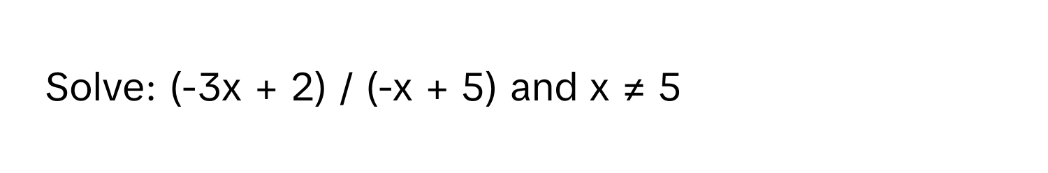 Solve: (-3x + 2) / (-x + 5) and x ≠ 5