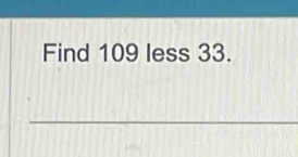 Find 109 less 33. 
_