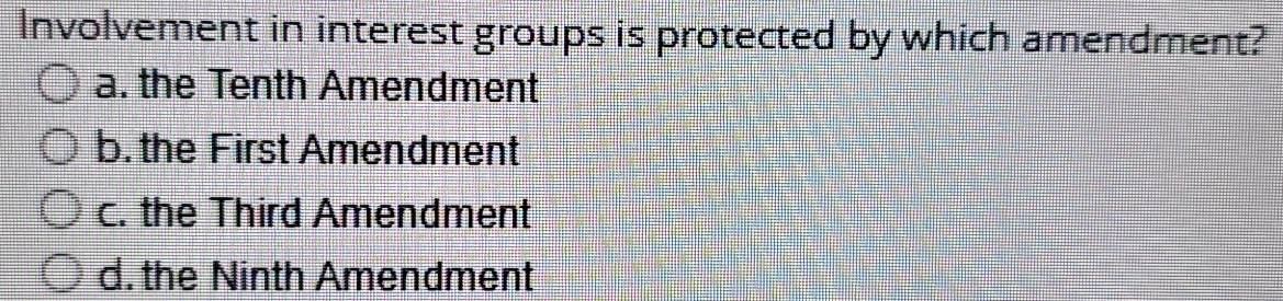 Involvement in interest groups is protected by which amendment?
a. the Tenth Amendment
b. the First Amendment
c. the Third Amendment
d. the Ninth Amendment