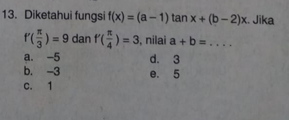 Diketahui fungsi f(x)=(a-1)tan x+(b-2)x. Jika
f'( π /3 )=9 dan f'( π /4 )=3 , nilai a+b= _
a. -5 d. 3
b. -3 e. 5
c. 1