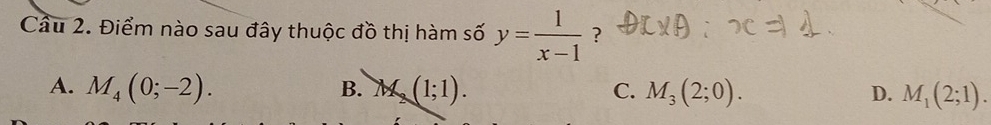 Cầu 2. Điểm nào sau đây thuộc đồ thị hàm số y= 1/x-1  ?
A. M_4(0;-2). M_2(1;1). M_3(2;0). D. M_1(2;1). 
B.
C.