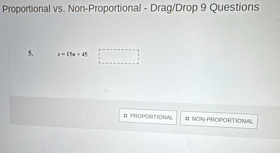 Proportional vs. Non-Proportional - Drag/Drop 9 Questions 
5. c=15n+45
□ 
PROPORTIONAL NON-PROPORTIONAL