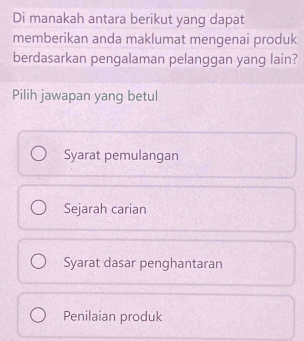 Di manakah antara berikut yang dapat
memberikan anda maklumat mengenai produk
berdasarkan pengalaman pelanggan yang lain?
Pilih jawapan yang betul
Syarat pemulangan
Sejarah carian
Syarat dasar penghantaran
Penilaian produk