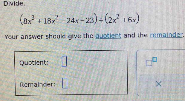 Divide.
(8x^3+18x^2-24x-23)/ (2x^2+6x)
Your answer should give the quotient and the remainder. 
Quotient: □ □^(□) 
Remainder: ×