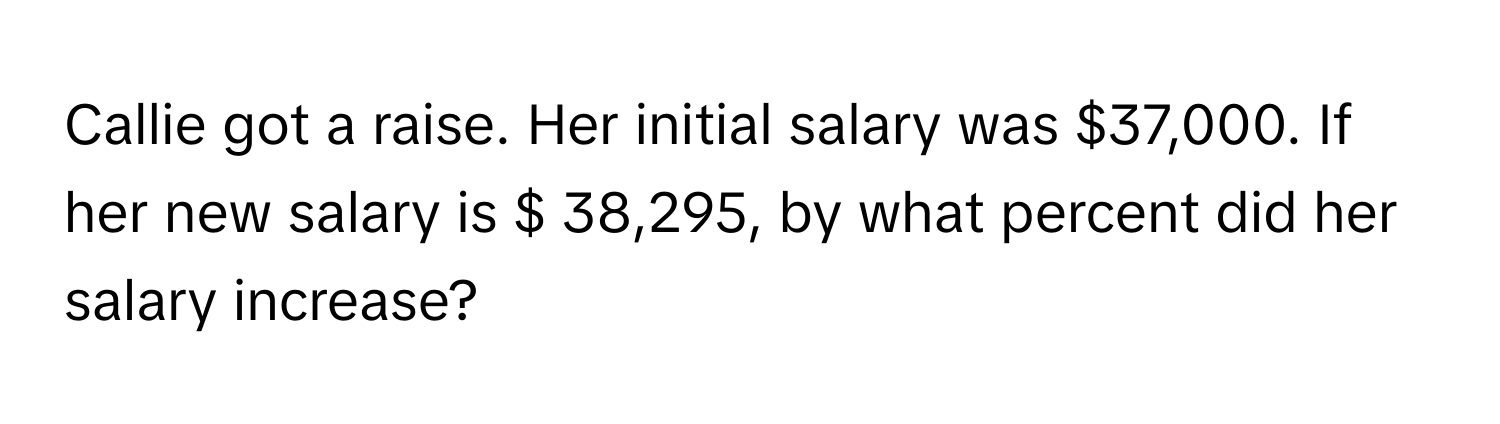 Callie got a raise. Her initial salary was $37,000. If her new salary is $ 38,295, by what percent did her salary increase?