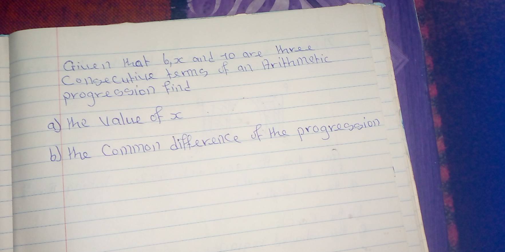 Giccen that 6, x and to are three 
congecuricie terms of an Arithmeric 
progression find 
a the value of x
b) the Common difference of the progression