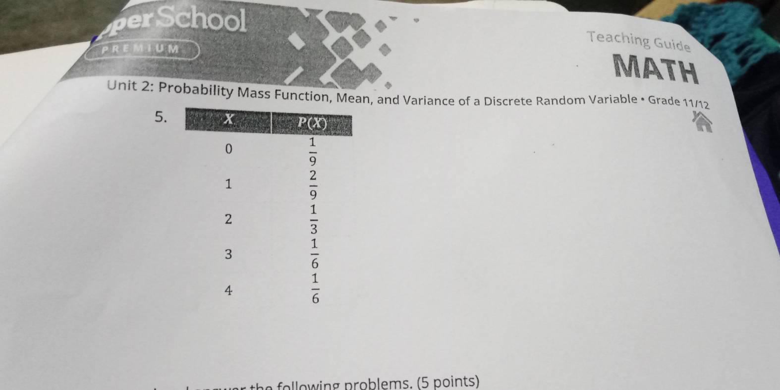 perSchool
Teaching Guide
PREMIUM
MATH
Unit 2: Probability Mass Function, Mean, and Variance of a Discrete Random Variable • Grade 11/12
5.
fllow ing problems. (5 points)