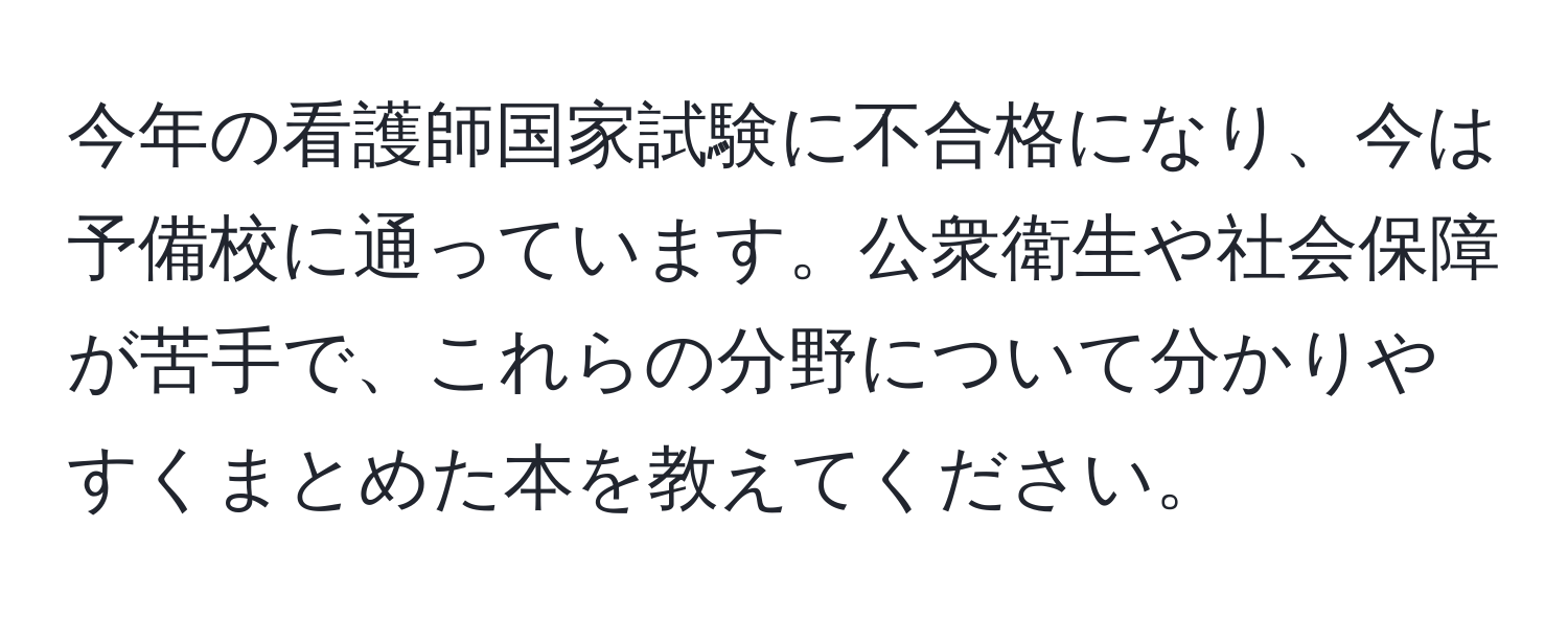 今年の看護師国家試験に不合格になり、今は予備校に通っています。公衆衛生や社会保障が苦手で、これらの分野について分かりやすくまとめた本を教えてください。