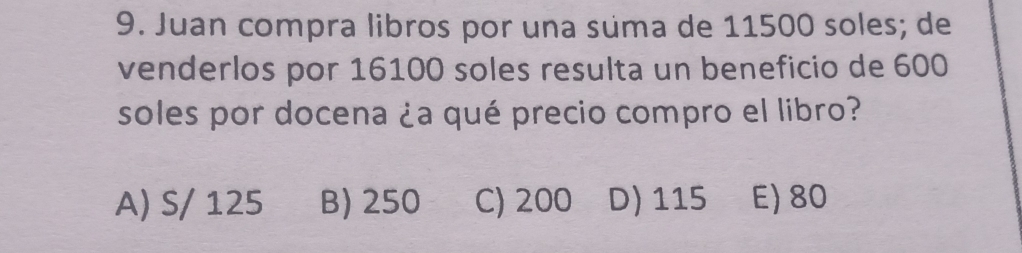 Juan compra libros por una súma de 11500 soles; de
venderlos por 16100 soles resulta un beneficio de 600
soles por docena ¿a qué precio compro el libro?
A) S/ 125 B) 250 C) 200 D) 115 E) 80