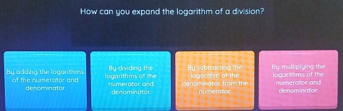 How can you expand the logarithm of a division?
By adding the logarithms logarithms of the By dividing the By subtracting the logarithm of the By multiplying the loqarithms of the
of the numerator and numerator and denominator from the numerator and
denominator denominator numerator. denominator