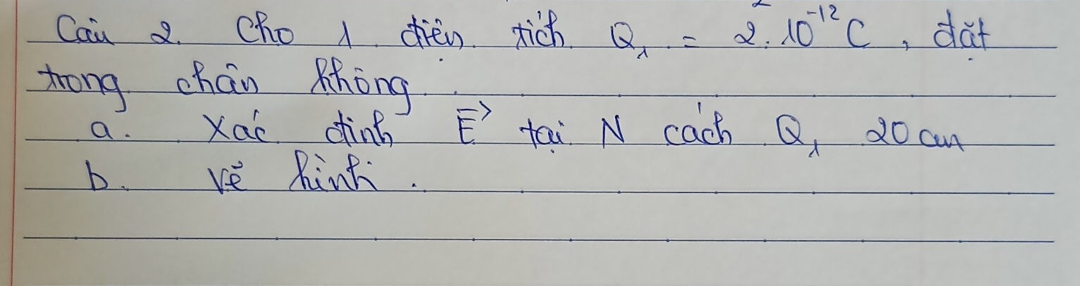 Cai 2. Cho ) chién tich Q_lambda =2· 10^(-12)C ,dut 
trong chán Khōng 
a. Xac dinn vector E tai N cach Q, 20 an 
b. ve Rink.