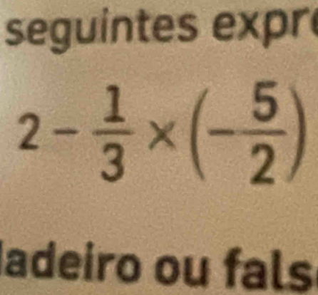 seguintes expr
2- 1/3 * (- 5/2 )
adeiro ou fals