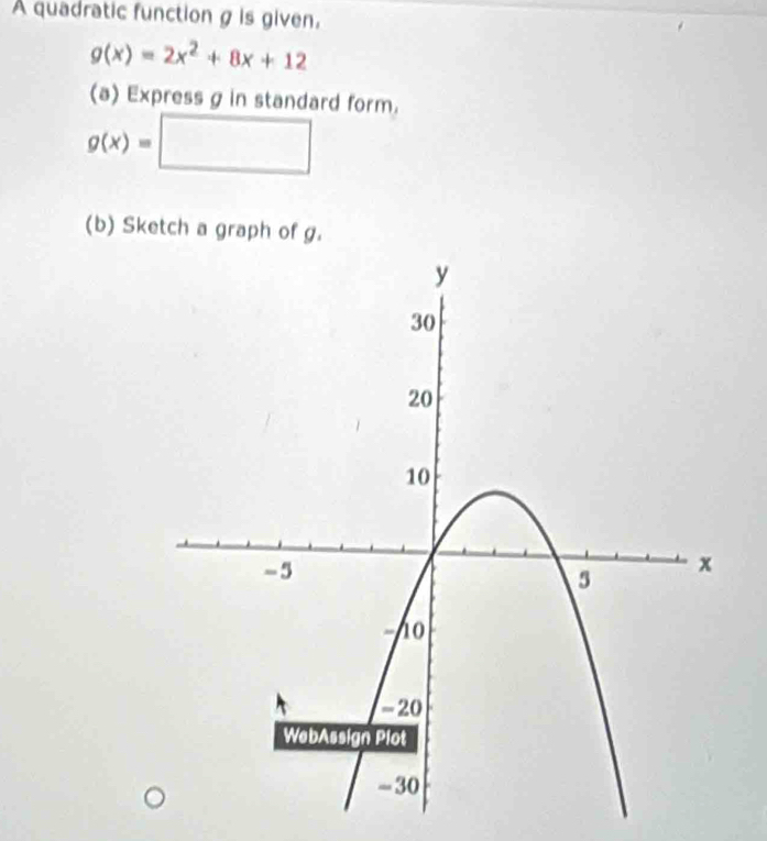 A quadratic function g is given.
g(x)=2x^2+8x+12
(a) Express g in standard form.
g(x)=□
(b) Sketch a graph of g.