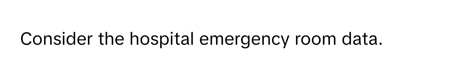 Consider the hospital emergency room data.