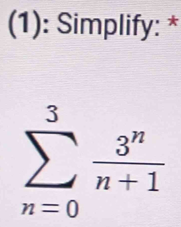 (1): Simplify: *
sumlimits _(n=0)^3 3^n/n+1 