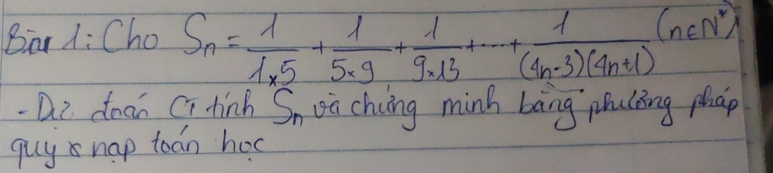 Bar 1: Cho S_n= 1/1* 5 + 1/5* 9 + 1/9* 13 +·s + 1/(4n-3)(4n+1) (n∈ N^*)
- De dean Cihnh S_n on chung minh bāng puling phap 
guy nap todn hos